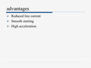advantages
 Reduced line current
 Smooth starting
 High acceleration
 
