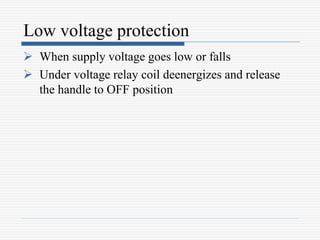 Low voltage protection
 When supply voltage goes low or falls
 Under voltage relay coil deenergizes and release
the handle to OFF position
 