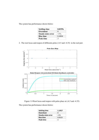 The system has performance shown below:
2. The root locus and respon of differents poles (-6.5 and -4.35) in the real part.
Figure 1.8 Root locus and respon with poles place at (-6.5 and -4.35)
The system has performance shown below:
Settling time 0.8359s
Overshoot 0
Steady-state error <1%
Rise time 0.4804
Peak time 3
Settling time 1.1417
Overshoot 0
Steady-state error <1%
Rise time 0.6523
Peak time 3
 