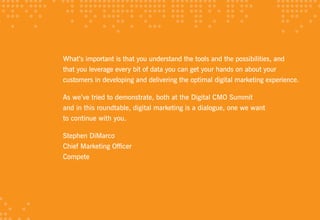 What’s important is that you understand the tools and the possibilities, and
that you leverage every bit of data you can get your hands on about your
customers in developing and delivering the optimal digital marketing experience.

As we’ve tried to demonstrate, both at the Digital CMO Summit
and in this roundtable, digital marketing is a dialogue, one we want
to continue with you.

Stephen DiMarco
Chief Marketing Officer
Compete
 