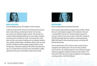 KAREN ScHlOSSER                                                              KIRSTEN wARD
  Associate Marketing Director, OTC Healthcare, Procter & Gamble               Director of Digital Advertising, Microsoft Corporation

  At P&G, Karen leads both the Prilosec OTC and Pepto-Bismol businesses,       Kirsten oversees digital advertising strategy for Bing and MSN, including
  which includes defining and delivering the brands’ short and long-           the launch of broad digital campaigns for the introduction of Bing and
  term business and marketing strategies and goals. She also leads and         a revamped MSN in the last year. The Bing marketing campaign has
  champions digital marketing breakthrough via scale, platform innovation,     received a number of honors since its launch in May 2009, including the
  and learning across all health care brands. Since joining P&G in 1998,       2010 ARF David Ogilvy Award for Excellence in Advertising Research,
  Karen has held a wide variety of traditional and non-traditional marketing   OMMA 2009 Award for Online Advertising Creativity, and Ad Age 2009
  roles, including marketing Folgers and Millstone coffees to both consumers   Best New Brand Award.
  and B2B, and helping to build the targeted marketing platforms to fuel
                                                                               Since joining Microsoft in 2001, Kirsten has held a variety of product
  the beginnings of interactive marketing at P&G. Before joining P&G, Karen
                                                                               management and marketing roles in the Server & Tools and Online
  was an IT consultant with Ernst & Young, where she developed a healthy
                                                                               Services divisions. Her marketing experience spans traditional and digital
  appreciation for the power of technology to enable business growth.
                                                                               advertising, engagement marketing, branding and public relations. Prior
                                                                               to Microsoft, Kirsten held various product management and management
                                                                               consulting positions in the Pacific Northwest.



48 THE BIG BRAND THEORY
 