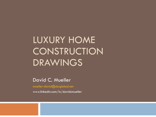LUXURY HOME CONSTRUCTION DRAWINGS David C. Mueller [email_address] www.linkedin.com/in/davidcmueller 