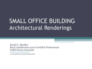 SMALL OFFICE BUILDING  Architectural Renderings David C. Mueller Revit Architecture 2010 Certified Professional LEED Green Associate [email_address] www.linkedin.com/in/davidcmueller 