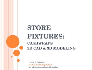STORE FIXTURES: CASHWRAPS 2D CAD & 3D MODELING David C. Mueller [email_address] www.linkedin.com/in/davidcmueller 