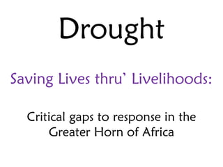 Drought
Saving Lives thru’ Livelihoods:

  Critical gaps to response in the
      Greater Horn of Africa
 