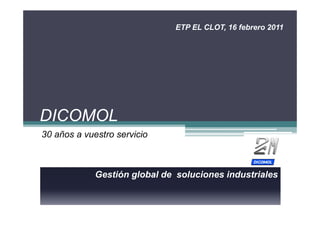 DICOMOL
30 años a vuestro servicio
Gestión global de soluciones industriales
ETP EL CLOT, 16 febrero 2011
 