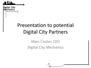 Presentation to potential Digital City Partners,[object Object],Marc Canter, CEO,[object Object],Digital City Mechanics,[object Object]