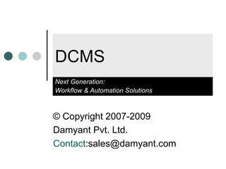 DCMS Next Generation:  Workflow & Automation Solutions © Copyright 2007-2009  Damyant Pvt. Ltd.  Contact :sales@damyant.com  