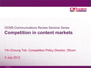 DCMS Communications Review Seminar Series
Competition in content markets


Yih-Choung Teh, Competition Policy Director, Ofcom

9 July 2012
 