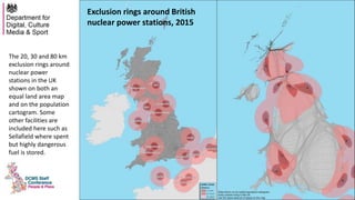 The 20, 30 and 80 km
exclusion rings around
nuclear power
stations in the UK
shown on both an
equal land area map
and on the population
cartogram. Some
other facilities are
included here such as
Sellafield where spent
but highly dangerous
fuel is stored.
Exclusion rings around British
nuclear power stations, 2015
 