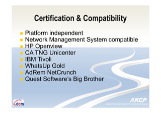 Intelligent Monitoring Solutions for Your Enterprise ResourcesIntelligent Monitoring Solutions for Your Enterprise Resources
Certification & Compatibility
Platform independent
Network Management System compatible
HP Openview
CA TNG Unicenter
IBM Tivoli
WhatsUp Gold
AdRem NetCrunch
Quest Software’s Big Brother
 