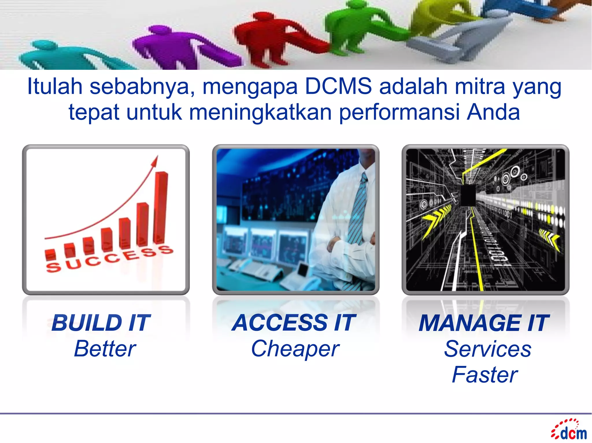 Itulah sebabnya, mengapa DCMS adalah mitra yang
     tepat untuk meningkatkan performansi Anda




  BUILD IT        ACCESS IT       MANAGE IT
   Better          Cheaper         Services
                                    Faster
 