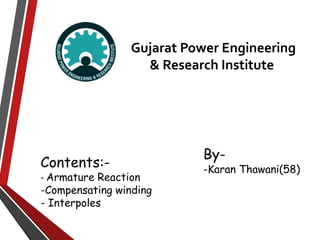 Gujarat Power Engineering 
& Research Institute 
By- 
-Karan Thawani(58) Contents:- 
- Armature Reaction 
-Compensating winding 
- Interpoles 
 