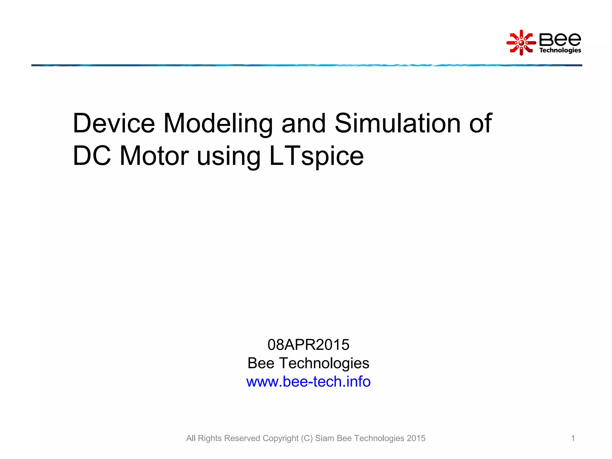 All Rights Reserved Copyright (C) Siam Bee Technologies 2015 1
Device Modeling and Simulation of
DC Motor using LTspice
08APR2015
Bee Technologies
www.bee-tech.info
 
