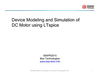 All Rights Reserved Copyright (C) Siam Bee Technologies 2015 1
Device Modeling and Simulation of
DC Motor using LTspice
08APR2015
Bee Technologies
www.bee-tech.info
 