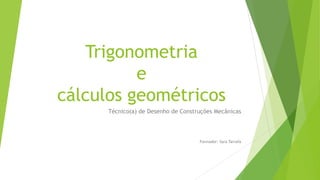 Trigonometria
e
cálculos geométricos
Técnico(a) de Desenho de Construções Mecânicas
Formador: Sara Tarrafa
 