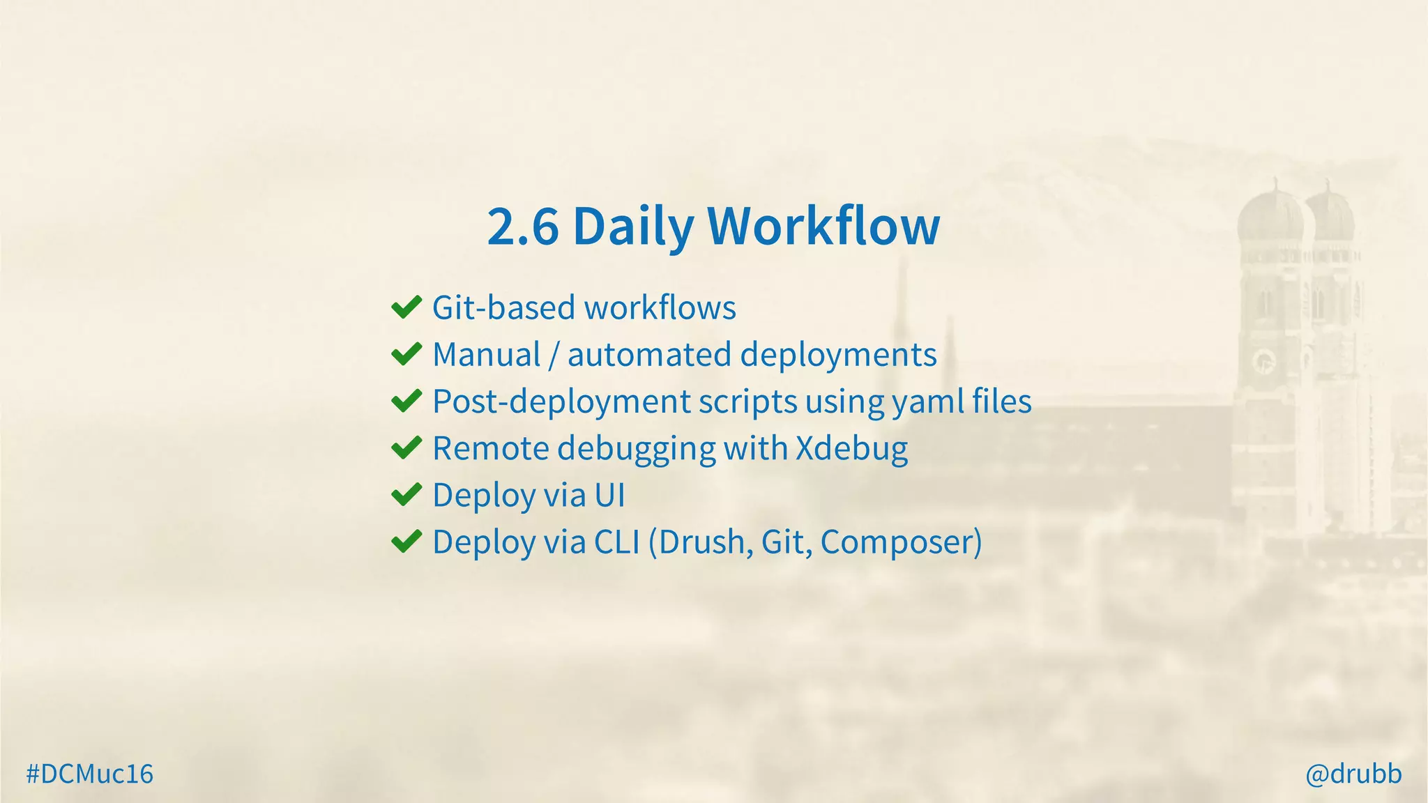 #DCMuc16 @drubb
2.6	Daily	Workflow
 Git-based	workflows
 Manual	/	automated	deployments
 Post-deployment	scripts	using	yaml	files
 Remote	debugging	with	Xdebug
 Deploy	via	UI
 Deploy	via	CLI	(Drush,	Git,	Composer)
 