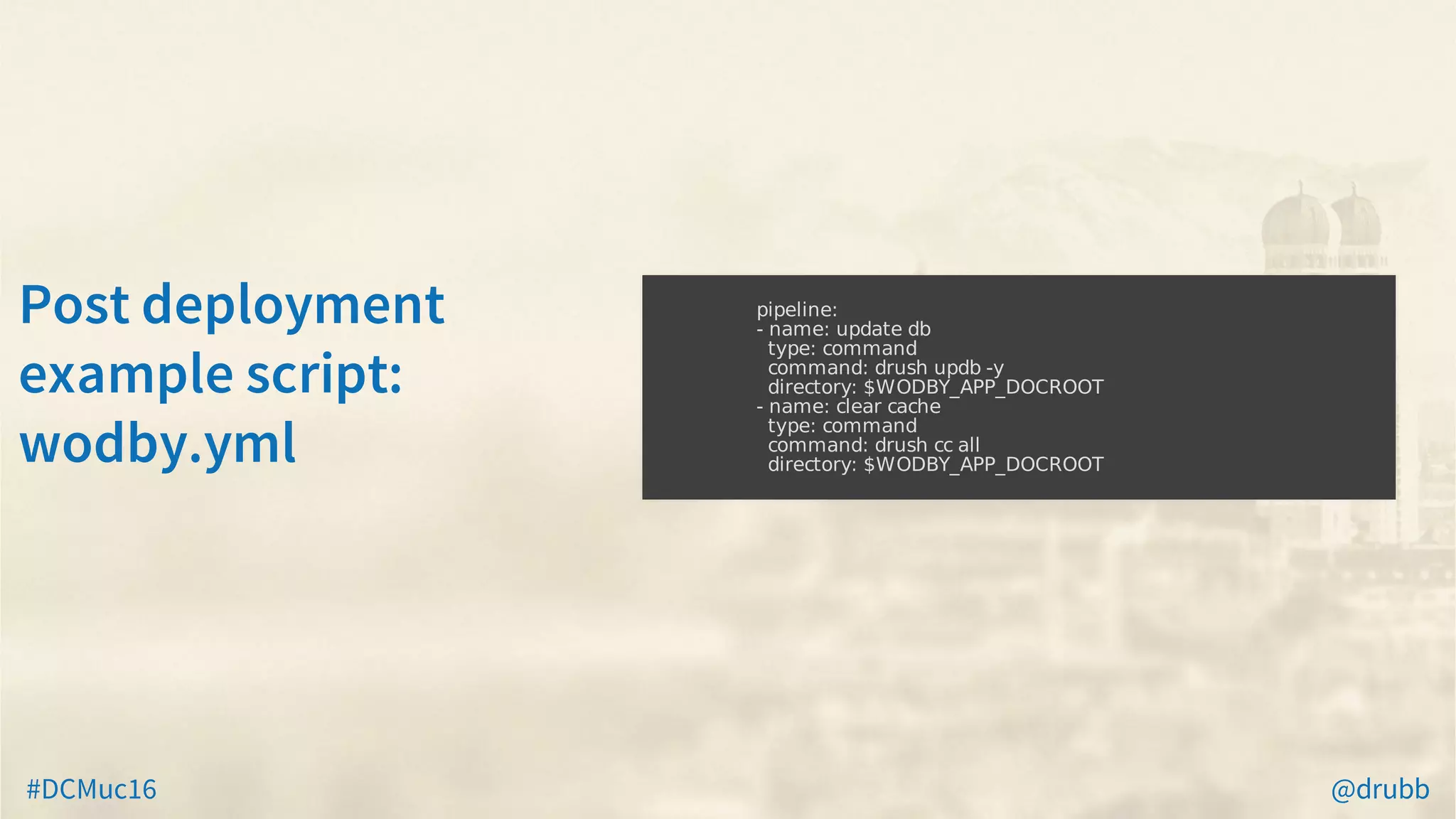 #DCMuc16 @drubb
Post	deployment
example	script:
wodby.yml
																			pipeline:
																			-	name:	update	db
																					type:	command
																					command:	drush	updb	-y
																					directory:	$WODBY_APP_DOCROOT
																			-	name:	clear	cache
																					type:	command
																					command:	drush	cc	all
																					directory:	$WODBY_APP_DOCROOT
																				
 