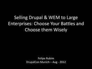 Selling Drupal & WEM to Large
Enterprises: Choose Your Battles and
         Choose them Wisely




                Felipe Rubim
        DrupalCon Munich – Aug - 2012
 