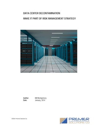 DATA CENTER DECONTAMINATION
MAKE IT PART OF RISK MANAGEMENT STRATEGY

Author:
Date:

©2014 Premier Solutions Co.

Bill Montgomery
January 2014

 