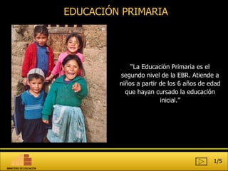 “ La Educación Primaria es el segundo nivel de la EBR. Atiende a niños a partir de los 6 años de edad que hayan cursado la educación inicial.” EDUCACIÓN PRIMARIA 1/5 MINISTERIO DE EDUCACIÓN 
