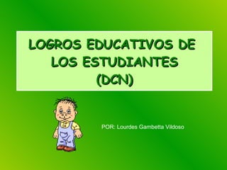 LOGROS EDUCATIVOS DE  LOS ESTUDIANTES (DCN) POR: Lourdes Gambetta Vildoso 
