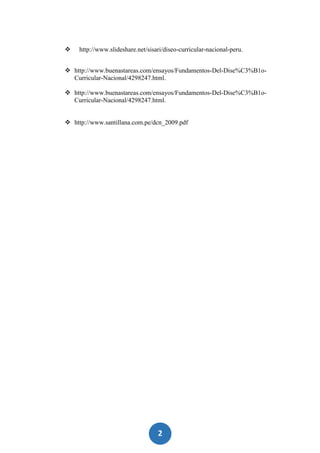 2
9
 http://www.slideshare.net/sisari/diseo-curricular-nacional-peru.
 http://www.buenastareas.com/ensayos/Fundamentos-Del-Dise%C3%B1o-
Curricular-Nacional/4298247.html.
 http://www.buenastareas.com/ensayos/Fundamentos-Del-Dise%C3%B1o-
Curricular-Nacional/4298247.html.
 http://www.santillana.com.pe/dcn_2009.pdf
 