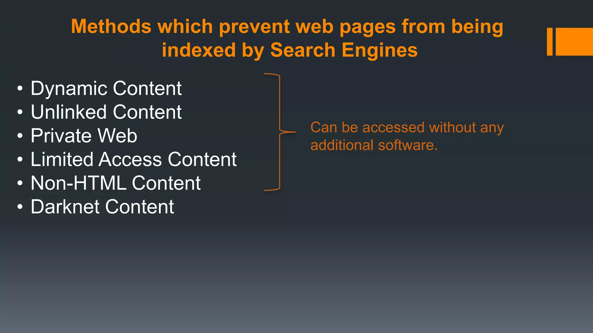 Methods which prevent web pages from being
indexed by Search Engines
• Dynamic Content
• Unlinked Content
• Private Web
• Limited Access Content
• Non-HTML Content
• Darknet Content
Can be accessed without any
additional software.
 