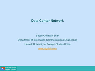 Sayed Chhattan Shah
Department of Information Communications Engineering
Hankuk University of Foreign Studies Korea
www.mgclab.com
Data Center Network
 
