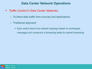 Data Center Network Operations
 Traffic Control in Data Center Networks
o To direct data traffic from sources and destinations
o Traditional approach
 Each switch learns the network topology based on exchanged
messages and constructs a forwarding table for packet forwarding
 