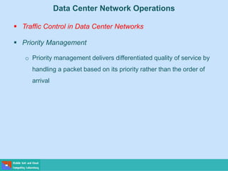Data Center Network Operations
 Traffic Control in Data Center Networks
 Priority Management
o Priority management delivers differentiated quality of service by
handling a packet based on its priority rather than the order of
arrival
 