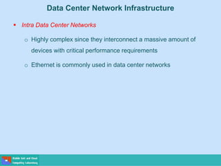 Data Center Network Infrastructure
 Intra Data Center Networks
o Highly complex since they interconnect a massive amount of
devices with critical performance requirements
o Ethernet is commonly used in data center networks
 