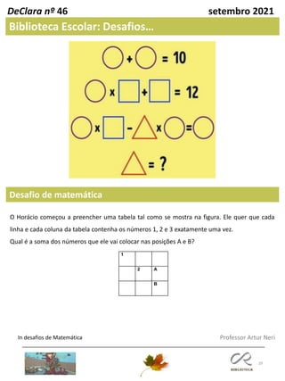29
Desafio de matemática
In desafios de Matemática Professor Artur Neri
DeClara nº 46 setembro 2021
Biblioteca Escolar: Desafios…
O Horácio começou a preencher uma tabela tal como se mostra na figura. Ele quer que cada
linha e cada coluna da tabela contenha os números 1, 2 e 3 exatamente uma vez.
Qual é a soma dos números que ele vai colocar nas posições A e B?
1
2 A
B
 