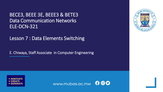 BECE3, BEEE 3E, BEEE3 & BETE3
Data Communication Networks
ELE-DCN-321
Lesson 7 : Data Elements Switching
E. Chiwaya, Staff Associate in Computer Engineering
 