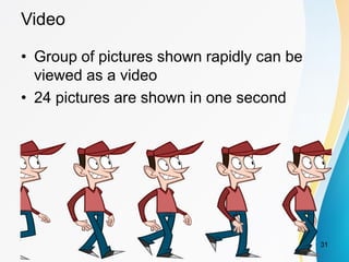Video
• Group of pictures shown rapidly can be
viewed as a video
• 24 pictures are shown in one second
31
 
