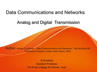 Data Communications and Networks
Analog and Digital Transmission
R.Anushiya
Assstiant Professor,
P.K.R Arts College for Women, Gobi
Author: Achyut S.Godbole, “ Data Communications and Networks”, Tata McGraw-Hill
Publishing Company Limited, Ninth reprint, 2007
 