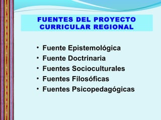 • Fuente Epistemológica
• Fuente Doctrinaria
• Fuentes Socioculturales
• Fuentes Filosóficas
• Fuentes Psicopedagógicas
FUENTES DEL PROYECTO
CURRICULAR REGIONAL
 