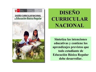 DDIISSEEÑÑOO 
CCUURRRRIICCUULLAARR 
NNAACCIIOONNAALL 
Sintetiza las intenciones 
educativas y contiene los 
aprendizajes previstos que 
todo estudiante de 
Educación Básica Regular 
debe desarrollar. 
 