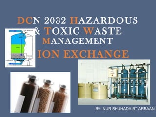 DCN 2032 HAZARDOUS
& TOXIC WASTE
MANAGEMENT
ION EXCHANGE
BY: NUR SHUHADA BT ARBAAN
 