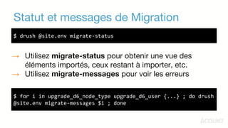 Statut et messages de Migration
$ drush @site.env migrate-status
$ for i in upgrade_d6_node_type upgrade_d6_user {...} ; d...