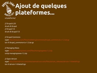 Ajout de quelques
                plateformes...
cd platforms/


// Drupal 6.20
drush dl drupal
// Drupal 7.0
drush dl drupal-7.0


// Drupal Commons
wget http://acquia.com/files/marketing/commons/drupal_commons-6.x-1.2.tar.gz
tar xf drupal_commons-6.x-1.2.tar.gz


// Managing News
wget http://managingnews.com/files/managingnews-1.2.zip
unzip managingnews-1.2.zip


// Open Atrium
wget http://openatrium.com/sites/openatrium.com/files/atrium_releases/atrium-1-0-beta9.tgz
tar xf atrium-1-0-beta9.tgz
 