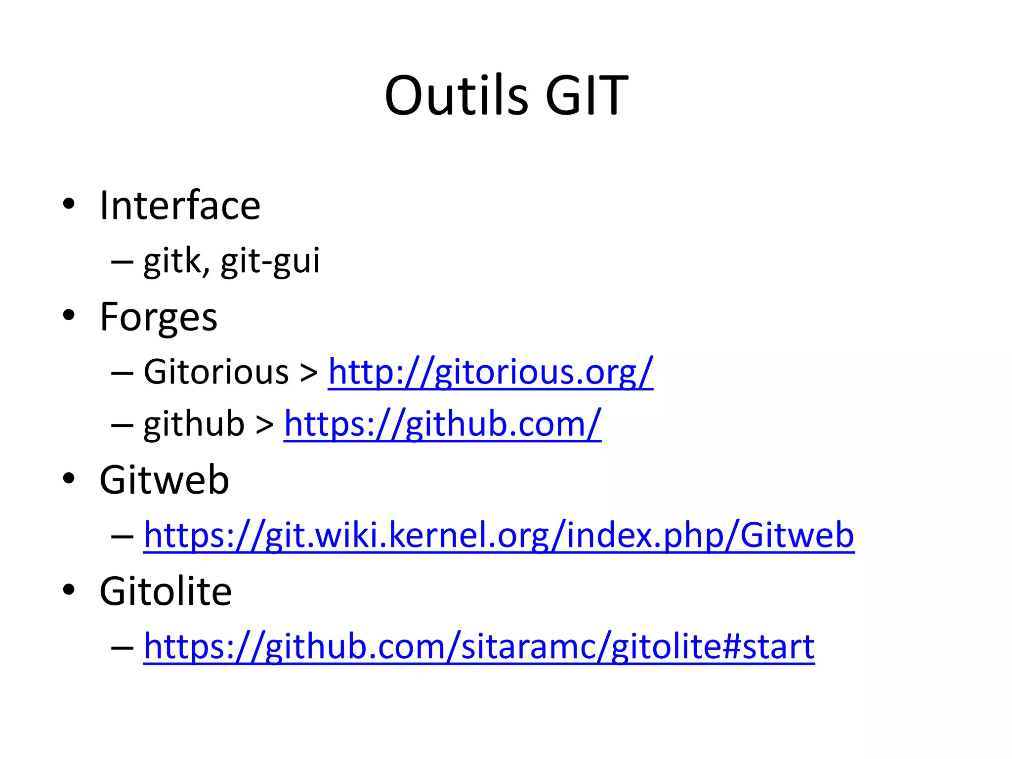 Outils GIT
• Interface
  – gitk, git-gui
• Forges
  – Gitorious > http://gitorious.org/
  – github > https://github.com/
• Gitweb
  – https://git.wiki.kernel.org/index.php/Gitweb
• Gitolite
  – https://github.com/sitaramc/gitolite#start
 