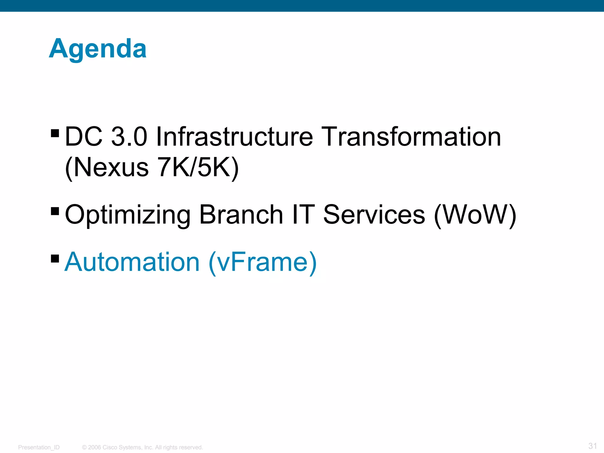 Agenda 
DC 3.0 Infrastructure Transformation 
(Nexus 7K/5K) 
Optimizing Branch IT Services (WoW) 
Automation (vFrame) 
© 2006 Cisco Systems, Presentation_ID Inc. All rights reserved. 31 
 