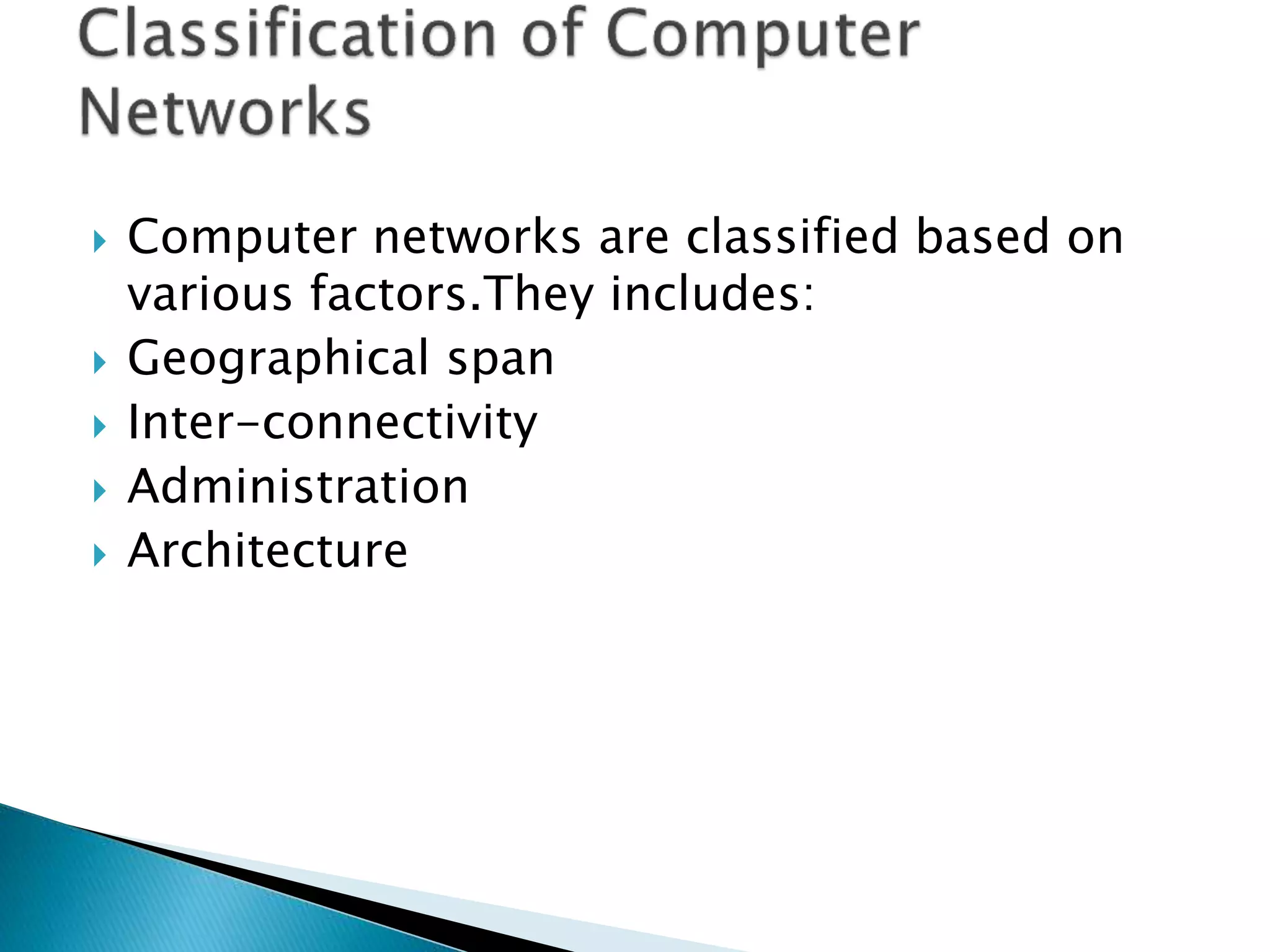  Computer networks are classified based on
various factors.They includes:
 Geographical span
 Inter-connectivity
 Administration
 Architecture
 