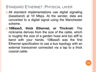 STANDARD ETHERNET :PHYSICAL LAYER
 All standard implementations use digital signaling
(baseband) at 10 Mbps. At the sende...