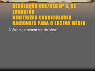 RESOLUÇÃO CNE/CEB Nº 3, DE JUNHO/98 DIRETRIZES CURRICULARES NACIONAIS PARA O ENSINO MÉDIO Valores a serem construídos: 