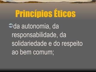 Princípios Éticos da autonomia, da responsabilidade, da solidariedade e do respeito ao bem comum; 