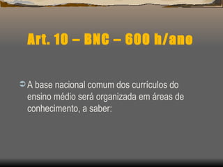Art. 10 – BNC – 600 h/ano A base nacional comum dos currículos do ensino médio será organizada em áreas de conhecimento, a saber: 