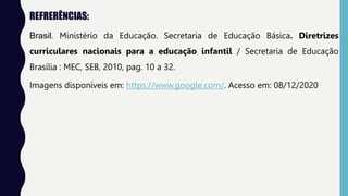 REFRERÊNCIAS:
Brasil. Ministério da Educação. Secretaria de Educação Básica. Diretrizes
curriculares nacionais para a educação infantil / Secretaria de Educação
Brasília : MEC, SEB, 2010, pag. 10 a 32.
Imagens disponíveis em: https://www.google.com/. Acesso em: 08/12/2020
 