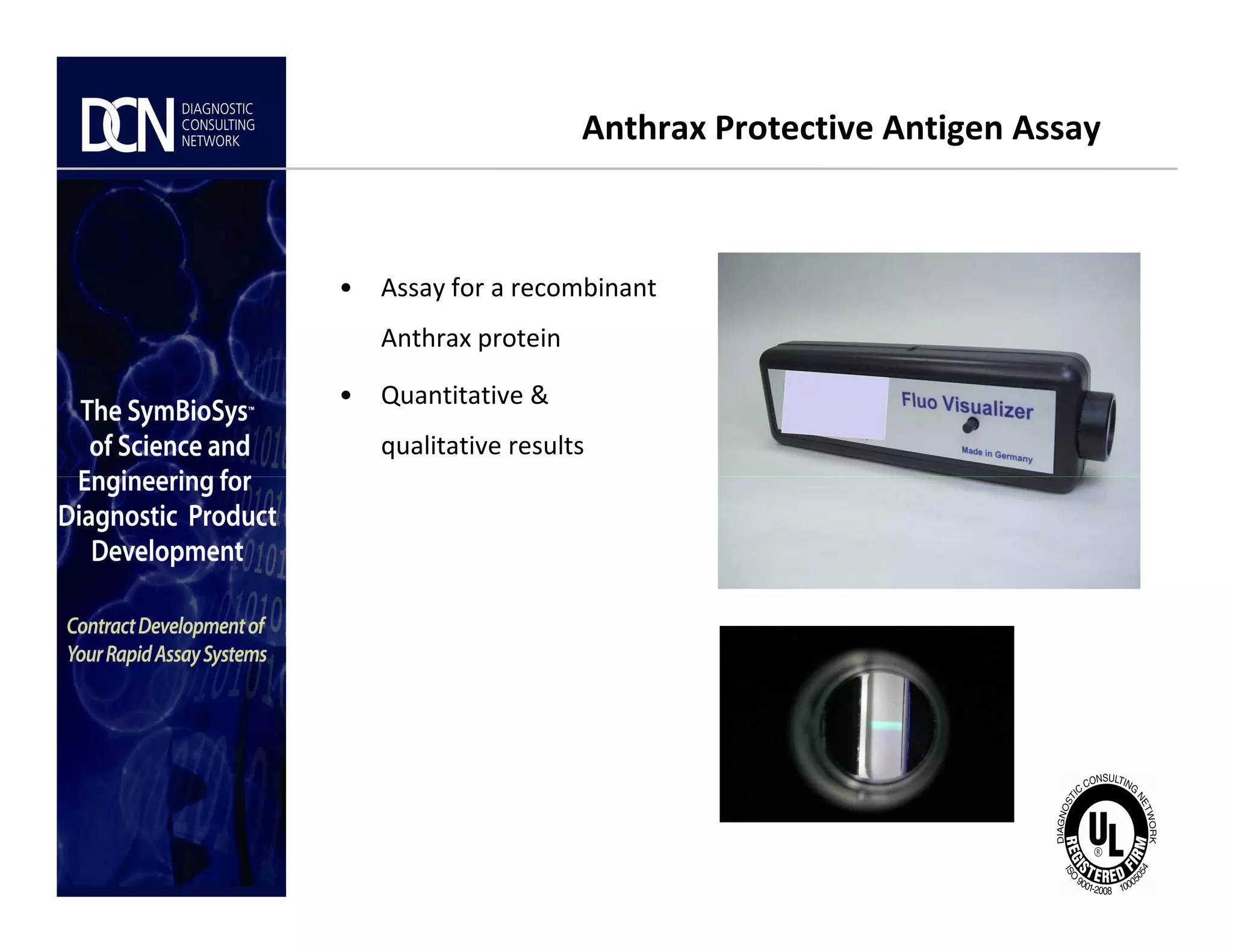 Anthrax Protective Antigen Assay
• Assay for a recombinant
Anthrax protein
• Quantitative &
qualitative results
Complete, creative solutions for developers and manufacturers of rapid assays
 